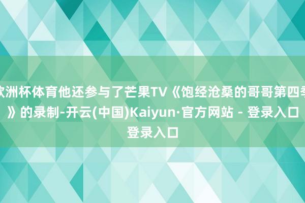 欧洲杯体育他还参与了芒果TV《饱经沧桑的哥哥第四季》的录制-开云(中国)Kaiyun·官方网站 - 登录入口