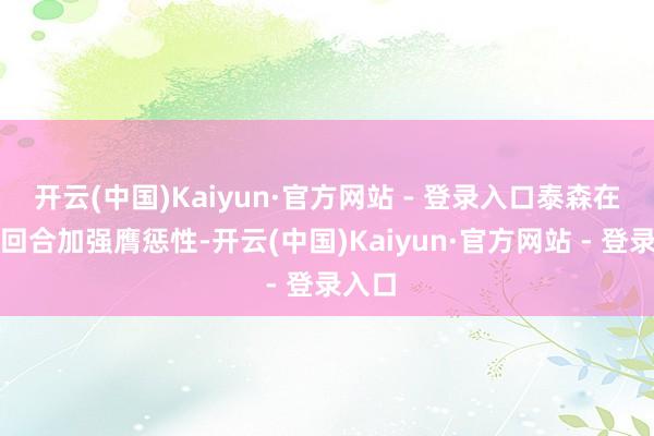 开云(中国)Kaiyun·官方网站 - 登录入口泰森在第七回合加强膺惩性-开云(中国)Kaiyun·官方网站 - 登录入口
