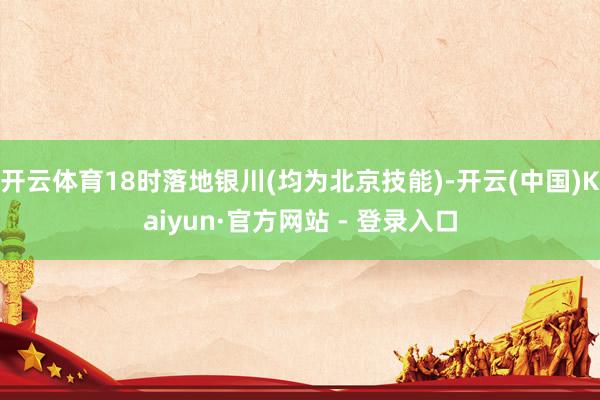 开云体育18时落地银川(均为北京技能)-开云(中国)Kaiyun·官方网站 - 登录入口