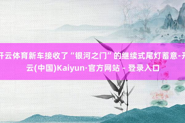 开云体育新车接收了“银河之门”的继续式尾灯蓄意-开云(中国)Kaiyun·官方网站 - 登录入口