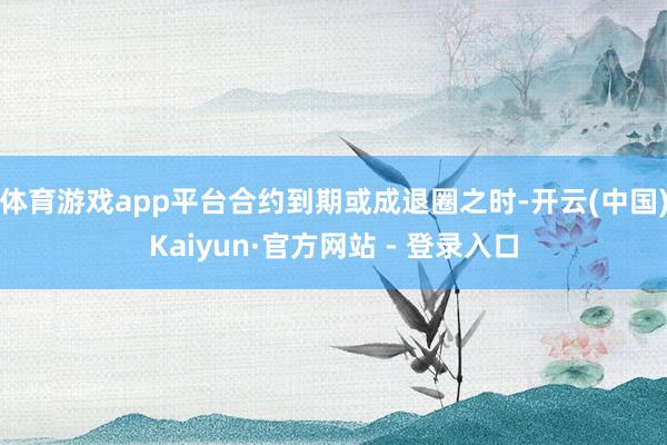体育游戏app平台合约到期或成退圈之时-开云(中国)Kaiyun·官方网站 - 登录入口