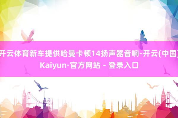 开云体育新车提供哈曼卡顿14扬声器音响-开云(中国)Kaiyun·官方网站 - 登录入口