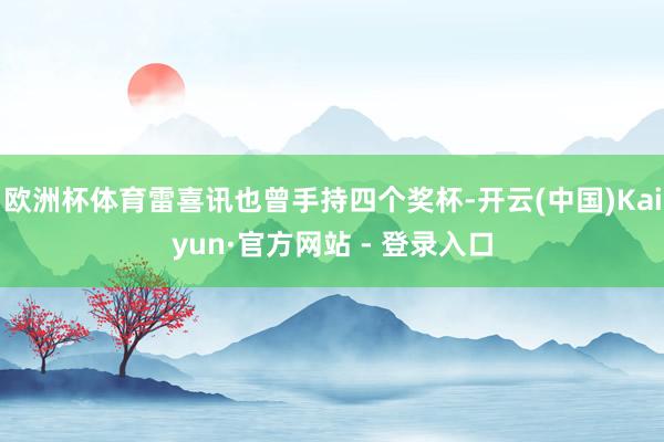 欧洲杯体育雷喜讯也曾手持四个奖杯-开云(中国)Kaiyun·官方网站 - 登录入口