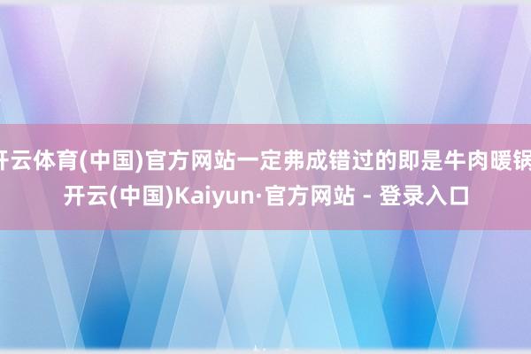 开云体育(中国)官方网站一定弗成错过的即是牛肉暖锅-开云(中国)Kaiyun·官方网站 - 登录入口