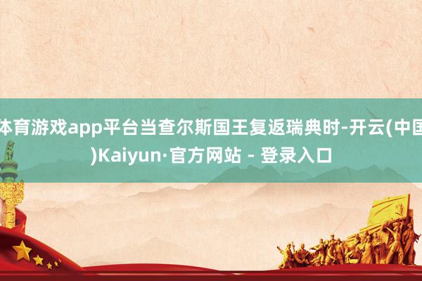 体育游戏app平台当查尔斯国王复返瑞典时-开云(中国)Kaiyun·官方网站 - 登录入口