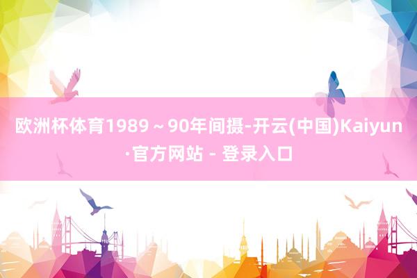 欧洲杯体育1989～90年间摄-开云(中国)Kaiyun·官方网站 - 登录入口