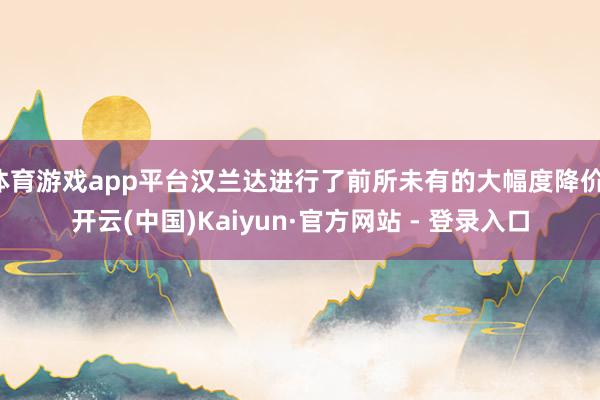 体育游戏app平台汉兰达进行了前所未有的大幅度降价-开云(中国)Kaiyun·官方网站 - 登录入口