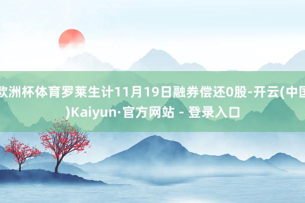 欧洲杯体育罗莱生计11月19日融券偿还0股-开云(中国)Kaiyun·官方网站 - 登录入口