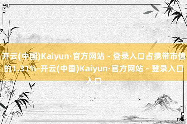 开云(中国)Kaiyun·官方网站 - 登录入口占携带市值的1.31%-开云(中国)Kaiyun·官方网站 - 登录入口