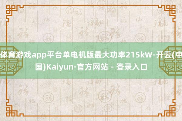 体育游戏app平台单电机版最大功率215kW-开云(中国)Kaiyun·官方网站 - 登录入口