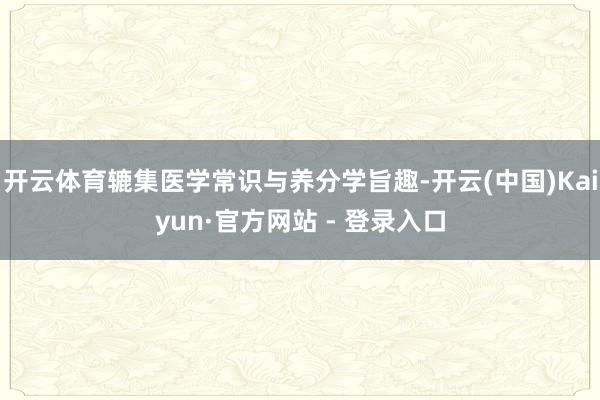 开云体育辘集医学常识与养分学旨趣-开云(中国)Kaiyun·官方网站 - 登录入口