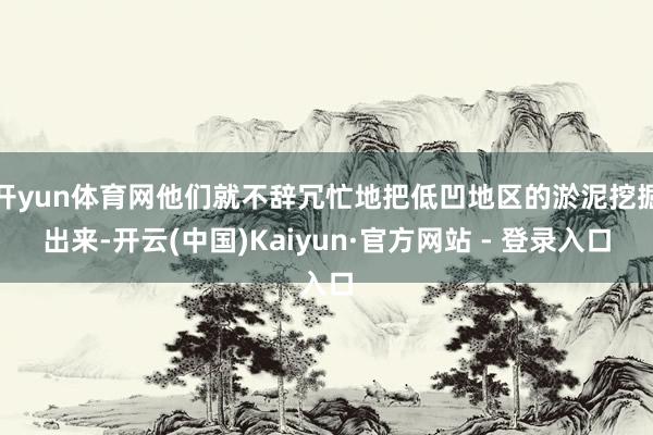 开yun体育网他们就不辞冗忙地把低凹地区的淤泥挖掘出来-开云(中国)Kaiyun·官方网站 - 登录入口