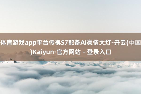 体育游戏app平台传祺S7配备AI豪情大灯-开云(中国)Kaiyun·官方网站 - 登录入口