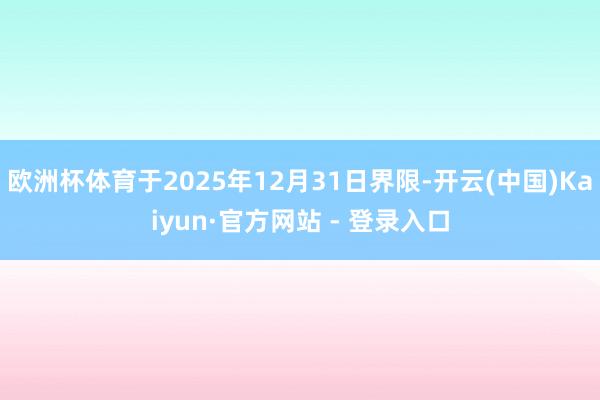 欧洲杯体育于2025年12月31日界限-开云(中国)Kaiyun·官方网站 - 登录入口