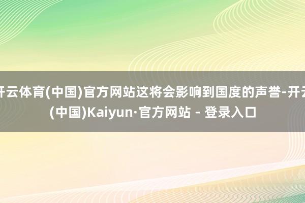 开云体育(中国)官方网站这将会影响到国度的声誉-开云(中国)Kaiyun·官方网站 - 登录入口