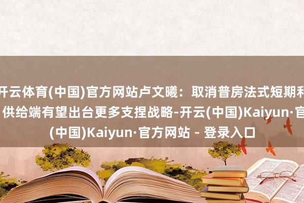 开云体育(中国)官方网站卢文曦:取消普房法式短期利好需求端改善 往日供给端有望出台更多支捏战略-开云(中国)Kaiyun·官方网站 - 登录入口