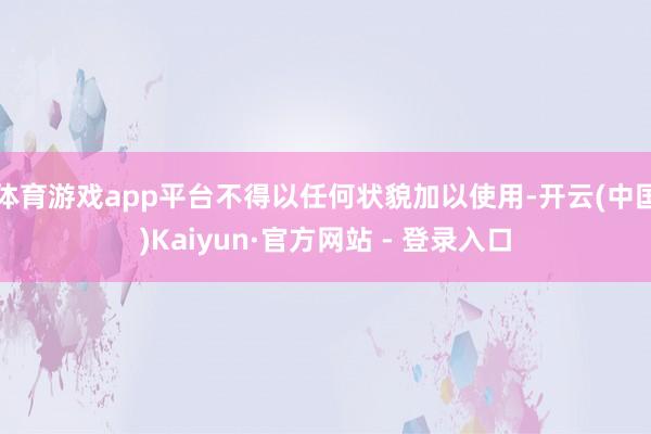 体育游戏app平台不得以任何状貌加以使用-开云(中国)Kaiyun·官方网站 - 登录入口