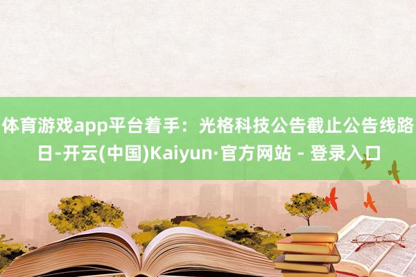 体育游戏app平台　　着手：光格科技公告　　截止公告线路日-开云(中国)Kaiyun·官方网站 - 登录入口