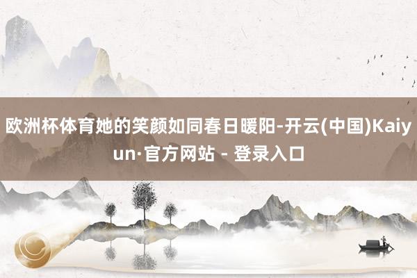 欧洲杯体育她的笑颜如同春日暖阳-开云(中国)Kaiyun·官方网站 - 登录入口