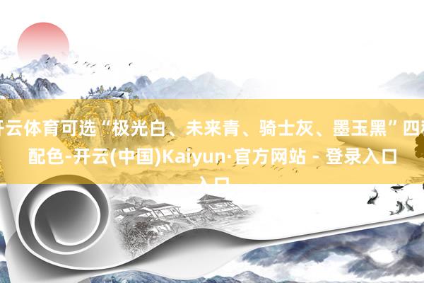 开云体育可选“极光白、未来青、骑士灰、墨玉黑”四种配色-开云(中国)Kaiyun·官方网站 - 登录入口