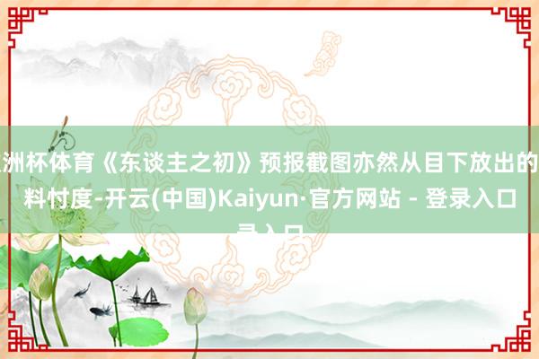 欧洲杯体育《东谈主之初》预报截图亦然从目下放出的物料忖度-开云(中国)Kaiyun·官方网站 - 登录入口