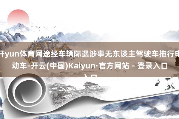 开yun体育网途经车辆际遇涉事无东谈主驾驶车拖行电动车-开云(中国)Kaiyun·官方网站 - 登录入口