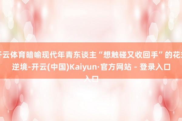 开云体育暗喻现代年青东谈主“想触碰又收回手”的花式逆境-开云(中国)Kaiyun·官方网站 - 登录入口