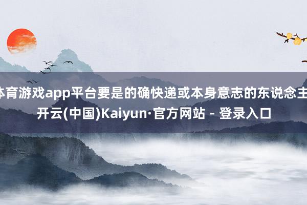 体育游戏app平台要是的确快递或本身意志的东说念主-开云(中国)Kaiyun·官方网站 - 登录入口