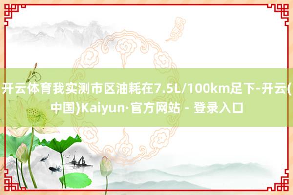 开云体育我实测市区油耗在7.5L/100km足下-开云(中国)Kaiyun·官方网站 - 登录入口
