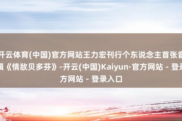 开云体育(中国)官方网站王力宏刊行个东说念主首张音乐专辑《情敌贝多芬》-开云(中国)Kaiyun·官方网站 - 登录入口