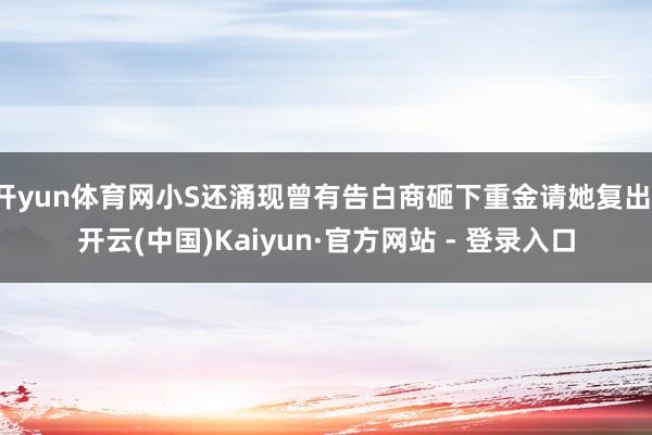 开yun体育网小S还涌现曾有告白商砸下重金请她复出-开云(中国)Kaiyun·官方网站 - 登录入口