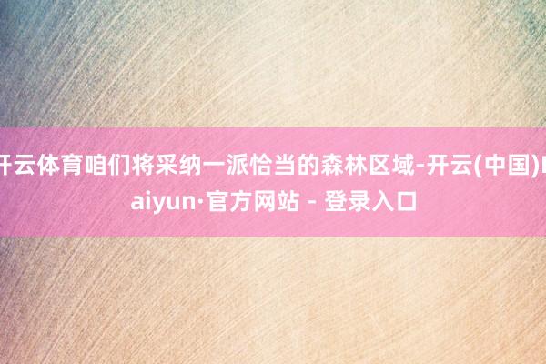 开云体育咱们将采纳一派恰当的森林区域-开云(中国)Kaiyun·官方网站 - 登录入口