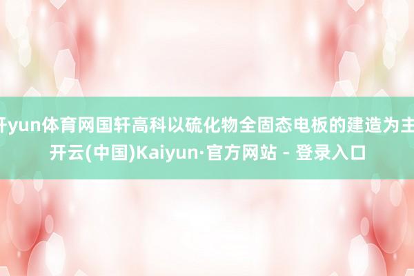 开yun体育网国轩高科以硫化物全固态电板的建造为主-开云(中国)Kaiyun·官方网站 - 登录入口