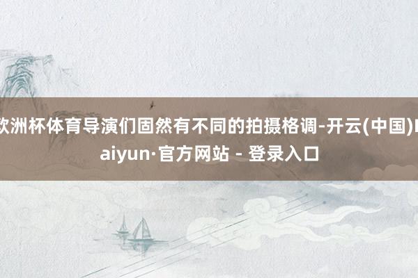 欧洲杯体育导演们固然有不同的拍摄格调-开云(中国)Kaiyun·官方网站 - 登录入口