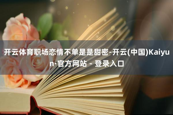 开云体育职场恋情不单是是甜密-开云(中国)Kaiyun·官方网站 - 登录入口