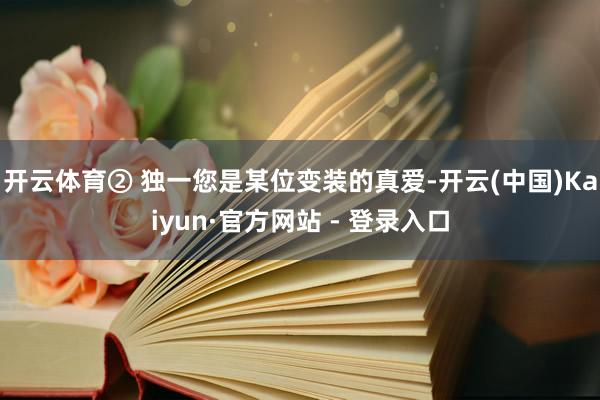 开云体育② 独一您是某位变装的真爱-开云(中国)Kaiyun·官方网站 - 登录入口