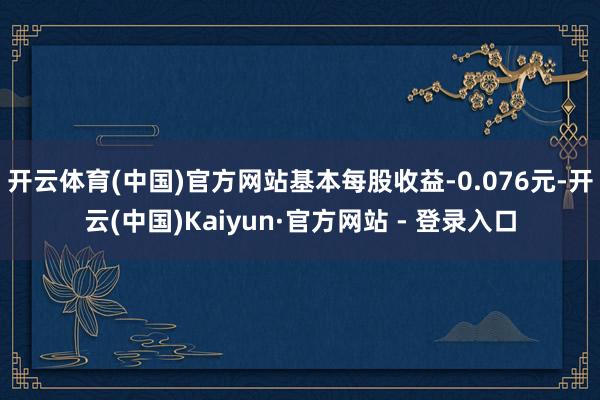 开云体育(中国)官方网站基本每股收益-0.076元-开云(中国)Kaiyun·官方网站 - 登录入口