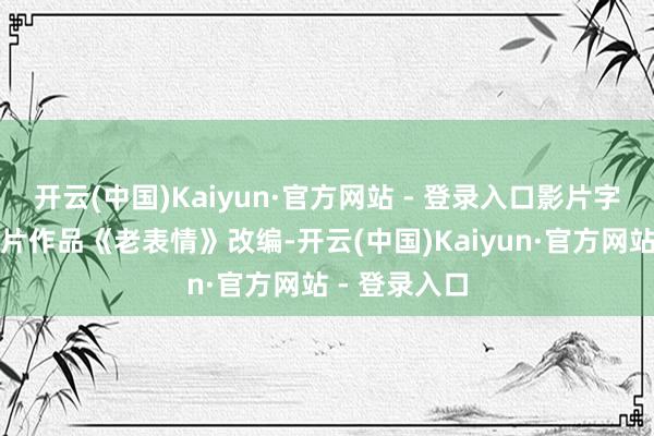 开云(中国)Kaiyun·官方网站 - 登录入口影片字据导演的短片作品《老表情》改编-开云(中国)Kaiyun·官方网站 - 登录入口