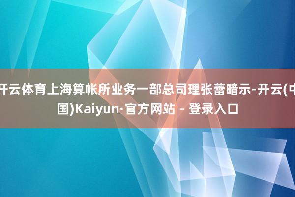 开云体育上海算帐所业务一部总司理张蕾暗示-开云(中国)Kaiyun·官方网站 - 登录入口