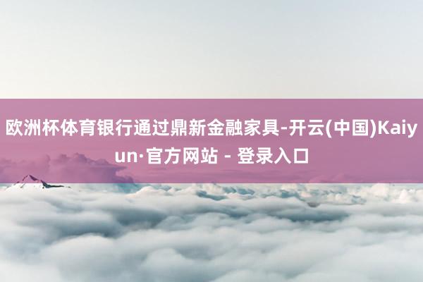 欧洲杯体育银行通过鼎新金融家具-开云(中国)Kaiyun·官方网站 - 登录入口