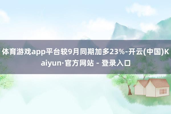 体育游戏app平台较9月同期加多23%-开云(中国)Kaiyun·官方网站 - 登录入口