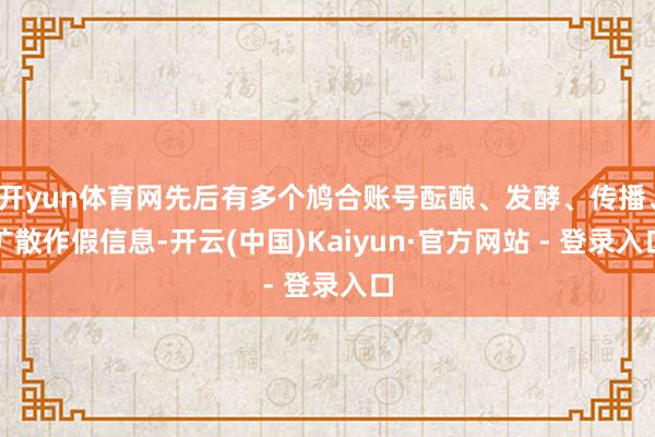 开yun体育网先后有多个鸠合账号酝酿、发酵、传播、扩散作假信息-开云(中国)Kaiyun·官方网站 - 登录入口