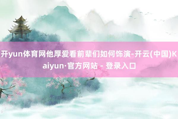 开yun体育网他厚爱看前辈们如何饰演-开云(中国)Kaiyun·官方网站 - 登录入口