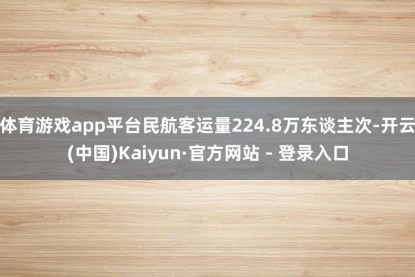 体育游戏app平台民航客运量224.8万东谈主次-开云(中国)Kaiyun·官方网站 - 登录入口