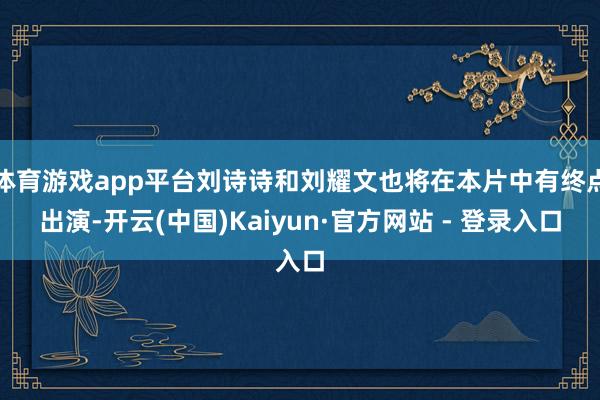 体育游戏app平台刘诗诗和刘耀文也将在本片中有终点出演-开云(中国)Kaiyun·官方网站 - 登录入口