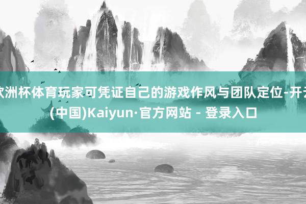 欧洲杯体育玩家可凭证自己的游戏作风与团队定位-开云(中国)Kaiyun·官方网站 - 登录入口