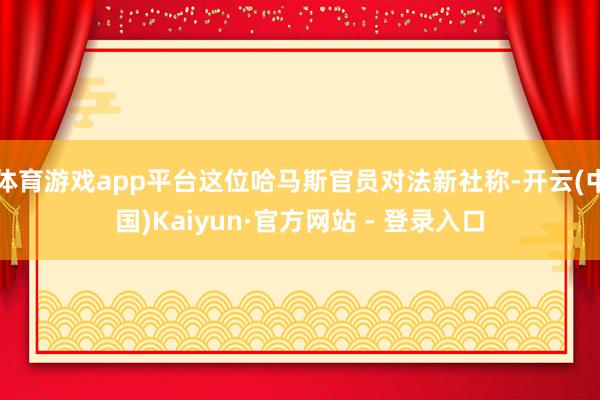 体育游戏app平台这位哈马斯官员对法新社称-开云(中国)Kaiyun·官方网站 - 登录入口