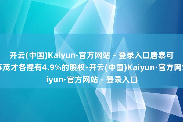 开云(中国)Kaiyun·官方网站 - 登录入口唐泰可、林仁辉及苏茂才各捏有4.9%的股权-开云(中国)Kaiyun·官方网站 - 登录入口