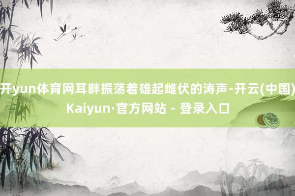 开yun体育网耳畔振荡着雄起雌伏的涛声-开云(中国)Kaiyun·官方网站 - 登录入口