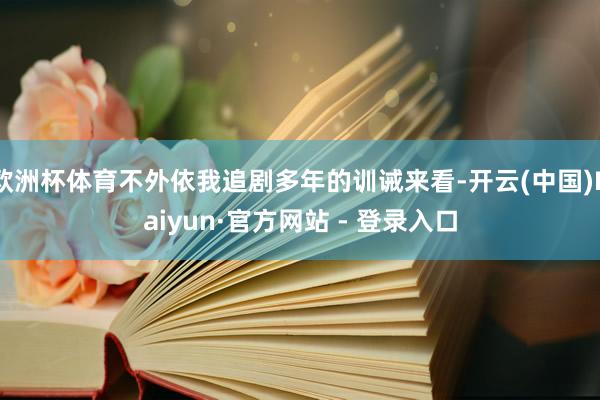 欧洲杯体育不外依我追剧多年的训诫来看-开云(中国)Kaiyun·官方网站 - 登录入口